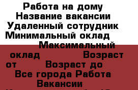 Работа на дому › Название вакансии ­ Удаленный сотрудник › Минимальный оклад ­ 15 000 › Максимальный оклад ­ 30 000 › Возраст от ­ 18 › Возраст до ­ 99 - Все города Работа » Вакансии   . Кемеровская обл.,Юрга г.